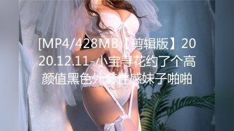 [MP4/428MB【剪辑版】2020.12.11-小宝寻花约了个高颜值黑色外套性感妹子啪啪