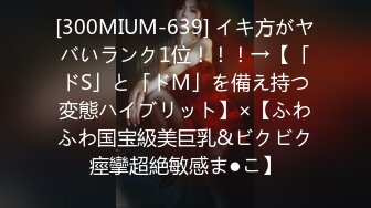 [300MIUM-639] イキ方がヤバいランク1位！！！→【「ドS」と「ドM」を備え持つ変態ハイブリット】×【ふわふわ国宝級美巨乳&ビクビク痙攣超絶敏感ま●こ】