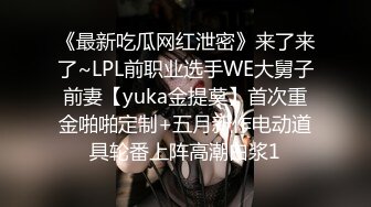 《最新吃瓜网红泄密》来了来了~LPL前职业选手WE大舅子前妻【yuka金提莫】首次重金啪啪定制+五月新作电动道具轮番上阵高潮白浆1