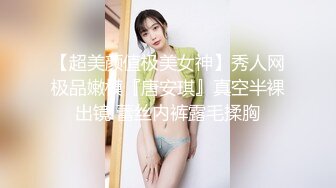 【超美颜值极美女神】秀人网极品嫩模『唐安琪』真空半裸出镜 蕾丝内裤露毛揉胸