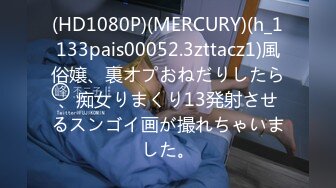 (HD1080P)(MERCURY)(h_1133pais00052.3zttacz1)風俗嬢、裏オプおねだりしたら、痴女りまくり13発射させるスンゴイ画が撮れちゃいました。