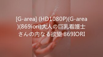 [G-area] (HD1080P)(G-area)(869iori)大人の巨乳看護士さんの內なる欲望 869IORI