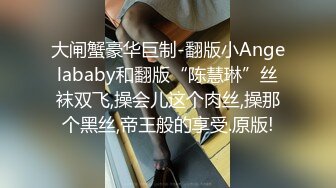 大闸蟹豪华巨制-翻版小Angelababy和翻版“陈慧琳”丝袜双飞,操会儿这个肉丝,操那个黑丝,帝王般的享受.原版!