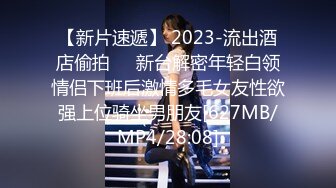 【新片速遞】 2023-流出酒店偷拍❤️新台解密年轻白领情侣下班后激情多毛女友性欲强上位骑坐男朋友[627MB/MP4/28:08]