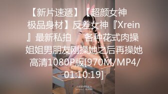 【新片速遞】【超颜女神❤️极品身材】反差女神『Xrein』最新私拍❤️各种花式肉操 姐姐男朋友刚操她之后再操她 高清1080P版[970M/MP4/01:10:19]