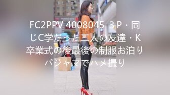 FC2PPV 4008045 ３P・同じC学だった二人の友達・K卒業式の後最後の制服お泊りパジャマでハメ撮り