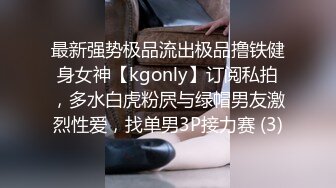 最新强势极品流出极品撸铁健身女神【kgonly】订阅私拍，多水白虎粉屄与绿帽男友激烈性爱，找单男3P接力赛 (3)