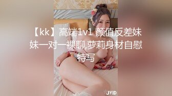 【kk】高端1v1 颜值反差妹妹一对一裸聊,萝莉身材自慰特写