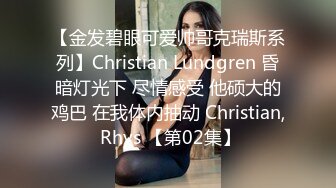 【金发碧眼可爱帅哥克瑞斯系列】Christian Lundgren 昏暗灯光下 尽情感受 他硕大的鸡巴 在我体内抽动 Christian, Rhys 【第02集】