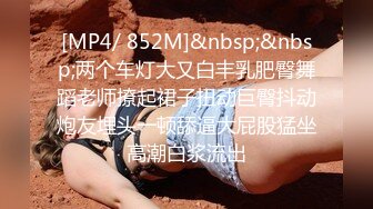 [MP4/ 852M]&nbsp;&nbsp;两个车灯大又白丰乳肥臀舞蹈老师撩起裙子扭动巨臀抖动炮友埋头一顿舔逼大屁股猛坐高潮白浆流出