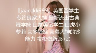 『jaacckk999』英国留学生 专约良家大神 最新流出古典舞学妹 白富美留学生 白虎小萝莉 众多骚婊 羡慕大神的钞能力 夜夜做新郎 (2)