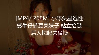 [MP4/ 268M] 小陈头星选性感牛仔裤漂亮妹子 站立抬腿后入抱起来猛操