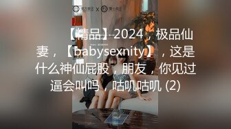 ♈♈♈【精品】2024，极品仙妻，【babysexnity】，这是什么神仙屁股，朋友，你见过逼会叫吗，咕叽咕叽 (2)