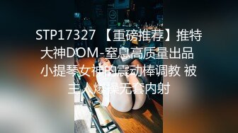 STP17327 【重磅推荐】推特大神DOM-窒息高质量出品 小提琴女神的震动棒调教 被主人爆操无套内射