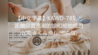 【中文字幕】KAWD-785 近距離欣賞高潮的臉和被抽插的小穴 さくらゆら(櫻由羅)