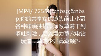 [MP4/ 725M]&nbsp;&nbsp;你的共享女优镜头前让小哥各种蹂躏抽插，深喉草嘴干到呕吐刺激，后入爆力草穴电钻玩逼，草的少妇高潮颤抖