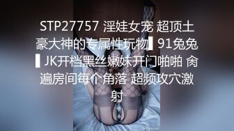 STP27757 淫娃女宠 超顶土豪大神的专属性玩物▌91兔兔▌JK开档黑丝嫩妹开门啪啪 肏遍房间每个角落 超频攻穴激射