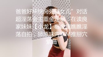 爸爸好坏快肏死骚女儿”对话超淫荡金主重金定制，在读良家妹妹【小龙】宿舍里瞧瞧淫荡自拍，舔原味内裤M推掰穴紫薇