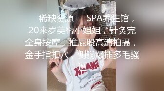 ☀️稀缺资源☀️SPA养生馆，20来岁美臀小姐姐，针灸完全身按摩，推屁股高清拍摄，金手指扣穴，侧躺爆插多毛骚逼