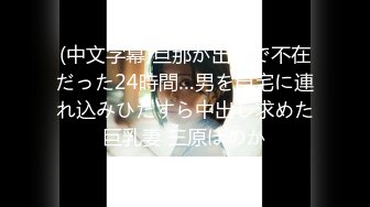 (中文字幕)旦那が出張で不在だった24時間…男を自宅に連れ込みひたすら中出し求めた巨乳妻 三原ほのか