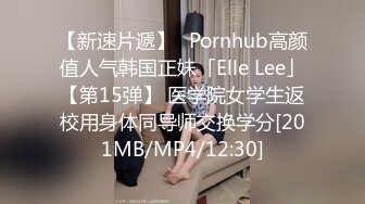 【新速片遞】✨Pornhub高颜值人气韩国正妹「Elle Lee」【第15弹】 医学院女学生返校用身体同导师交换学分[201MB/MP4/12:30]