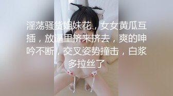 淫荡骚货姐妹花，女女黄瓜互插，放逼里挤来挤去，爽的呻吟不断，交叉姿势撞击，白浆多拉丝了