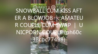 SNOWBALL CUM KISS AFTER A BLOWJOB ｜ AMATEUR COUPLE CUM SWAP ｜ UNICPORN COUPLE (ph60c38cbc77498)