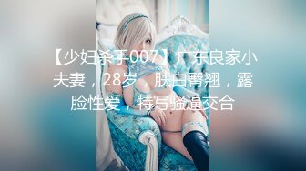 【少妇杀手007】广东良家小夫妻，28岁，肤白臀翘，露脸性爱，特写骚逼交合