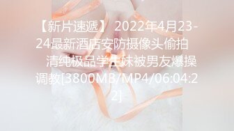 【新片速遞】 2022年4月23-24最新酒店安防摄像头偷拍❤️清纯极品学生妹被男友爆操调教[3800MB/MP4/06:04:22]