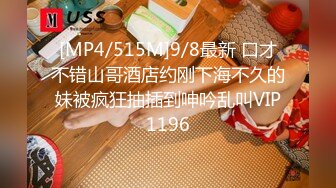 [MP4/515M]9/8最新 口才不错山哥酒店约刚下海不久的妹被疯狂抽插到呻吟乱叫VIP1196