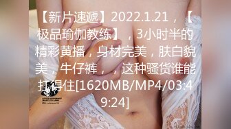 【新片速遞】2022.1.21，【极品瑜伽教练】，3小时半的精彩黄播，身材完美，肤白貌美，牛仔裤，，这种骚货谁能扛得住[1620MB/MP4/03:49:24]