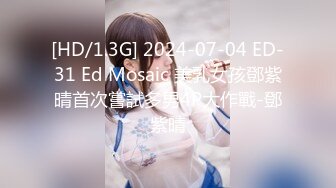 [HD/1.3G] 2024-07-04 ED-31 Ed Mosaic 美乳女孩鄧紫晴首次嘗試多男4P大作戰-鄧紫晴